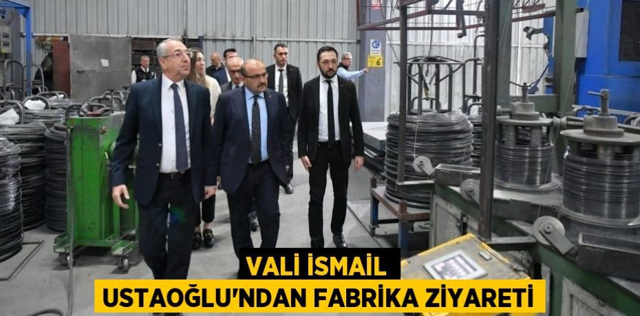 Vali İsmail Ustaoğlu’ndan fabrika ziyareti