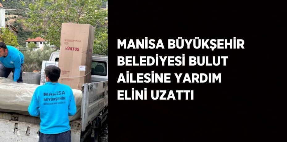 MANİSA BÜYÜKŞEHİR BELEDİYESİ BULUT AİLESİNE YARDIM ELİNİ UZATTI
