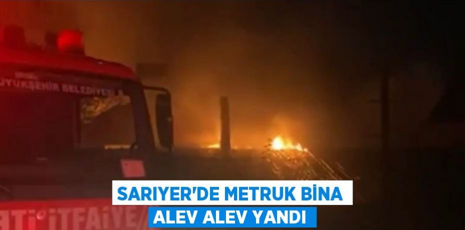 SARIYER’DE METRUK BİNA ALEV ALEV YANDI