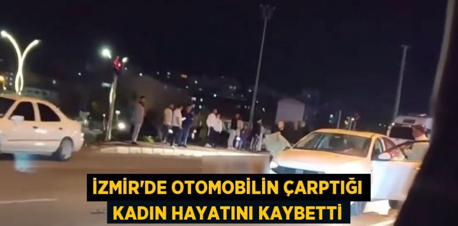 İZMİR’DE OTOMOBİLİN ÇARPTIĞI KADIN HAYATINI KAYBETTİ