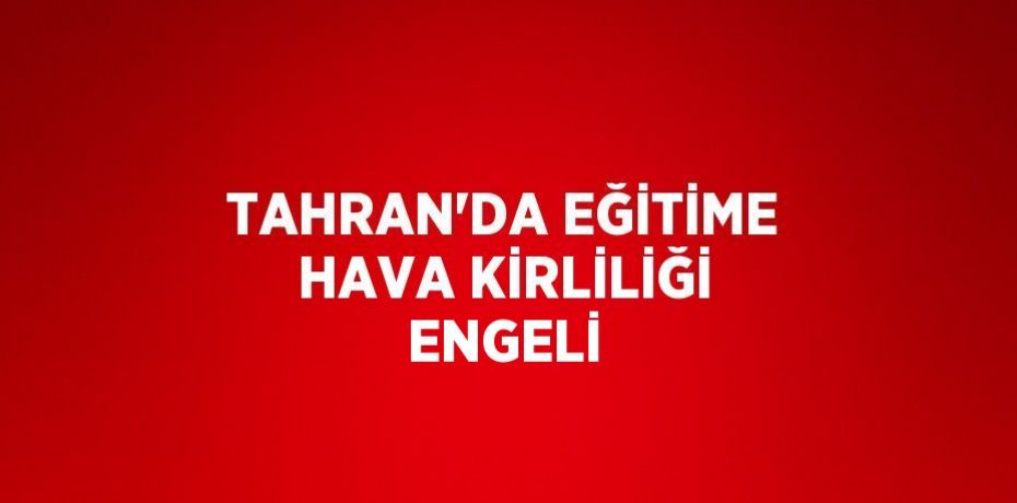 TAHRAN’DA EĞİTİME HAVA KİRLİLİĞİ ENGELİ
