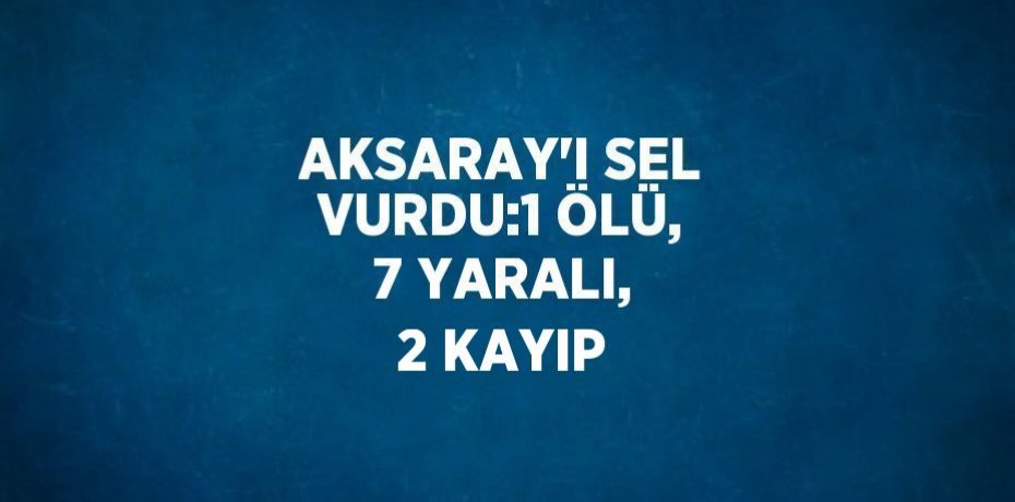 AKSARAY’I SEL VURDU:1 ÖLÜ, 7 YARALI, 2 KAYIP