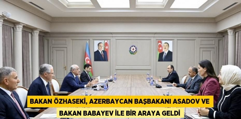 BAKAN ÖZHASEKİ, AZERBAYCAN BAŞBAKANI ASADOV VE BAKAN BABAYEV İLE BİR ARAYA GELDİ