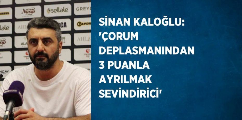 SİNAN KALOĞLU: 'ÇORUM DEPLASMANINDAN 3 PUANLA AYRILMAK SEVİNDİRİCİ'