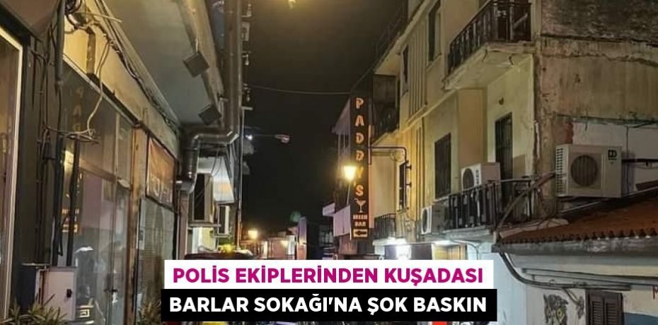 POLİS EKİPLERİNDEN KUŞADASI BARLAR SOKAĞI’NA ŞOK BASKIN