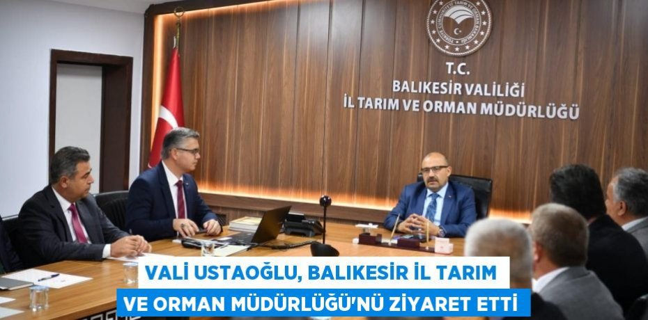 Vali Ustaoğlu, Balıkesir İl Tarım ve Orman Müdürlüğü'nü ziyaret etti