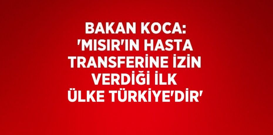 BAKAN KOCA: 'MISIR’IN HASTA TRANSFERİNE İZİN VERDİĞİ İLK ÜLKE TÜRKİYE’DİR'