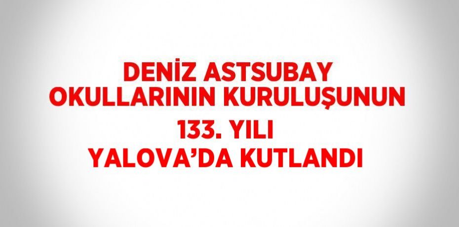 DENİZ ASTSUBAY OKULLARININ KURULUŞUNUN 133. YILI YALOVA’DA KUTLANDI