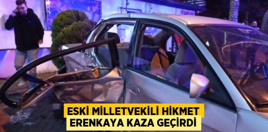 ESKİ MİLLETVEKİLİ HİKMET ERENKAYA KAZA GEÇİRDİ