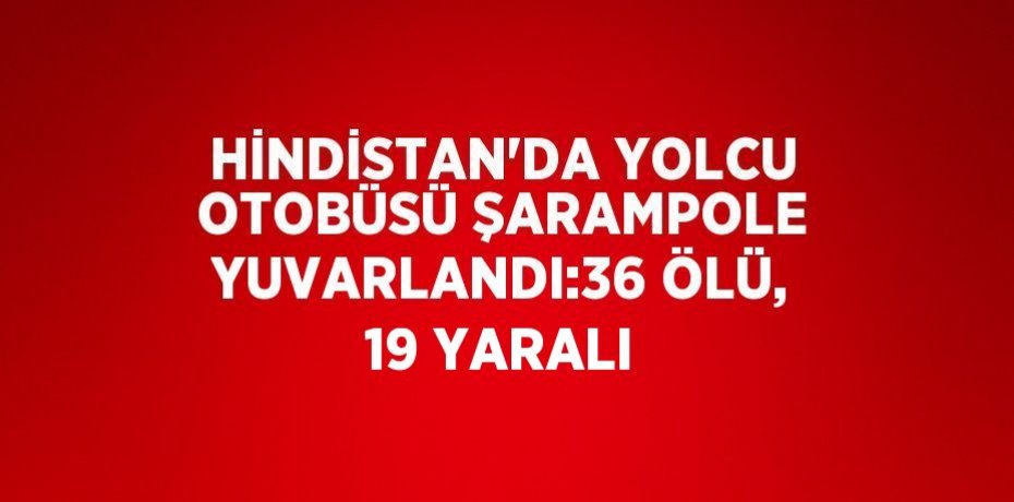HİNDİSTAN’DA YOLCU OTOBÜSÜ ŞARAMPOLE YUVARLANDI:36 ÖLÜ, 19 YARALI
