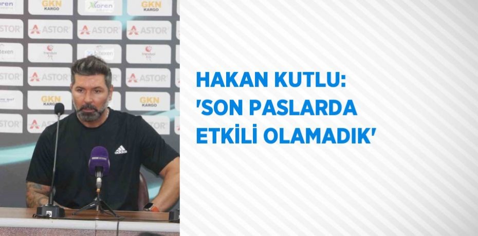 HAKAN KUTLU: 'SON PASLARDA ETKİLİ OLAMADIK'