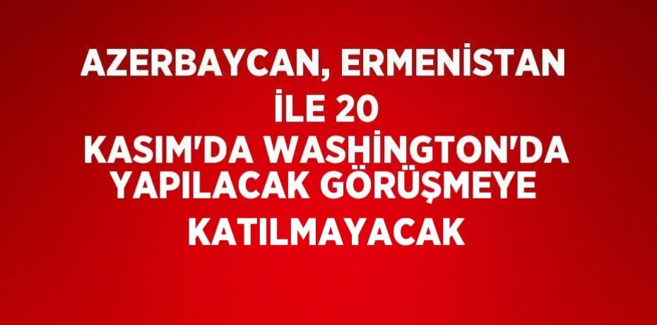 AZERBAYCAN, ERMENİSTAN İLE 20 KASIM’DA WASHİNGTON’DA YAPILACAK GÖRÜŞMEYE KATILMAYACAK