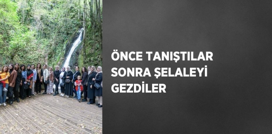 ÖNCE TANIŞTILAR SONRA ŞELALEYİ GEZDİLER