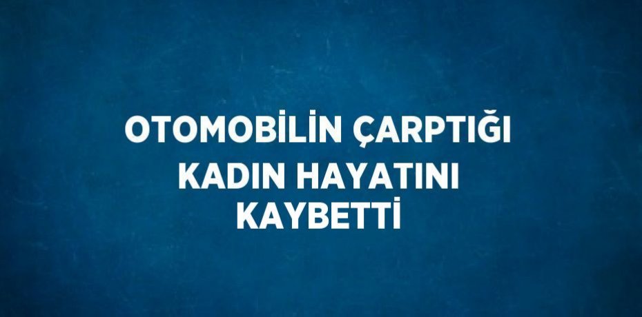 OTOMOBİLİN ÇARPTIĞI KADIN HAYATINI KAYBETTİ