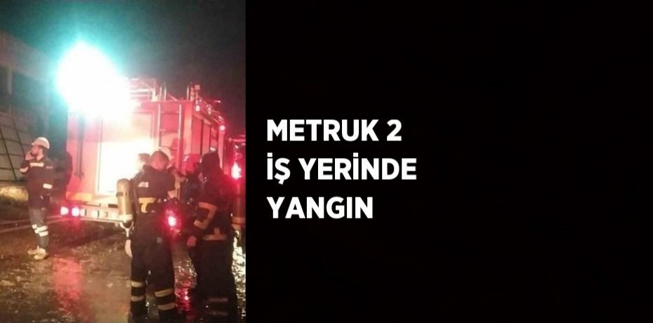METRUK 2 İŞ YERİNDE YANGIN