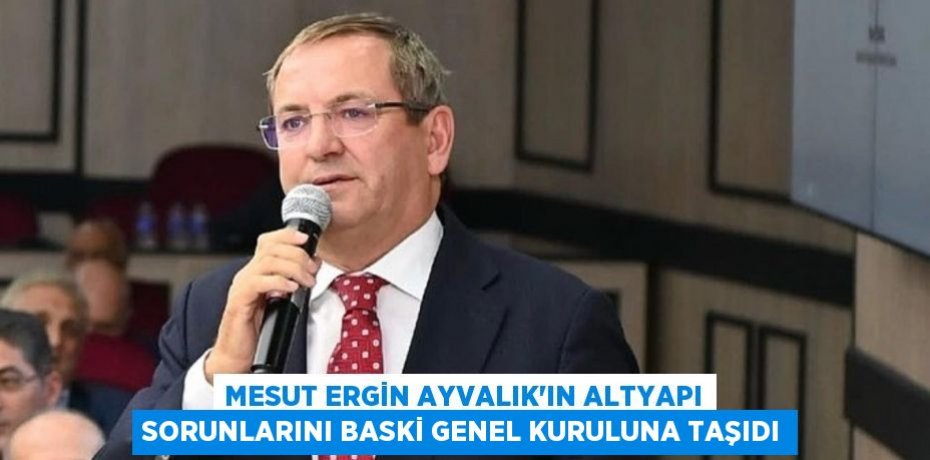 MESUT ERGİN AYVALIK’IN ALTYAPI SORUNLARINI BASKİ GENEL KURULUNA TAŞIDI