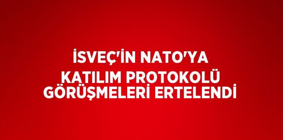 İSVEÇ’İN NATO’YA KATILIM PROTOKOLÜ GÖRÜŞMELERİ ERTELENDİ