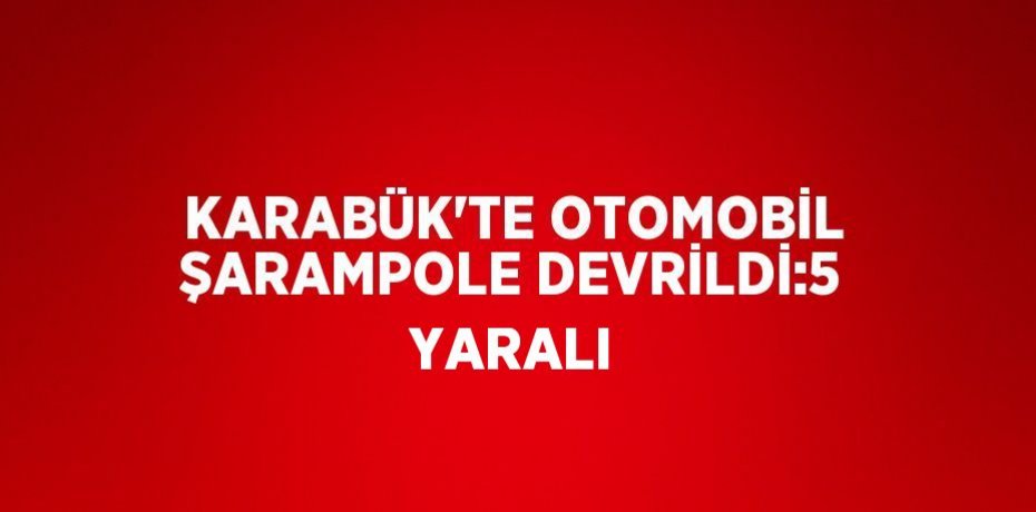 KARABÜK’TE OTOMOBİL ŞARAMPOLE DEVRİLDİ:5 YARALI