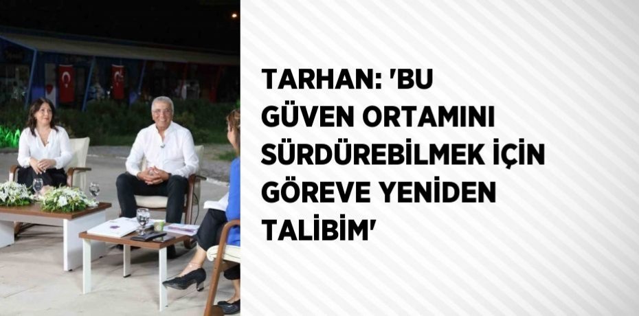 TARHAN: 'BU GÜVEN ORTAMINI SÜRDÜREBİLMEK İÇİN GÖREVE YENİDEN TALİBİM'