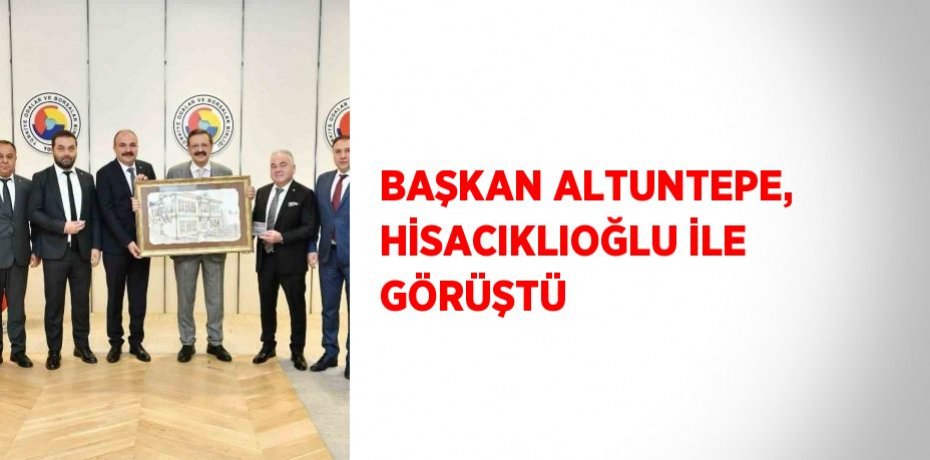 BAŞKAN ALTUNTEPE, HİSACIKLIOĞLU İLE GÖRÜŞTÜ