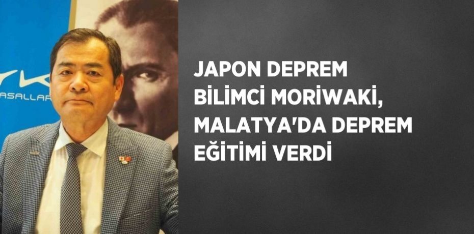 JAPON DEPREM BİLİMCİ MORİWAKİ, MALATYA’DA DEPREM EĞİTİMİ VERDİ
