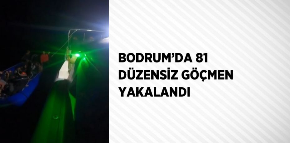 BODRUM’DA 81 DÜZENSİZ GÖÇMEN YAKALANDI