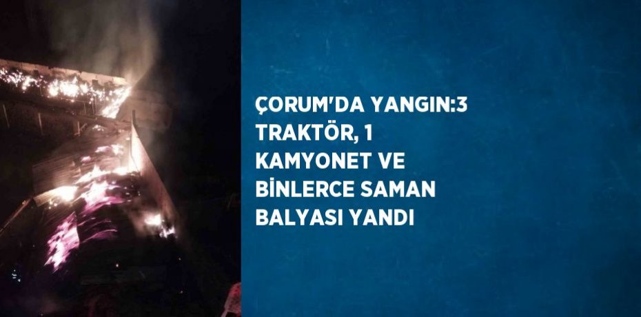 ÇORUM’DA YANGIN:3 TRAKTÖR, 1 KAMYONET VE BİNLERCE SAMAN BALYASI YANDI