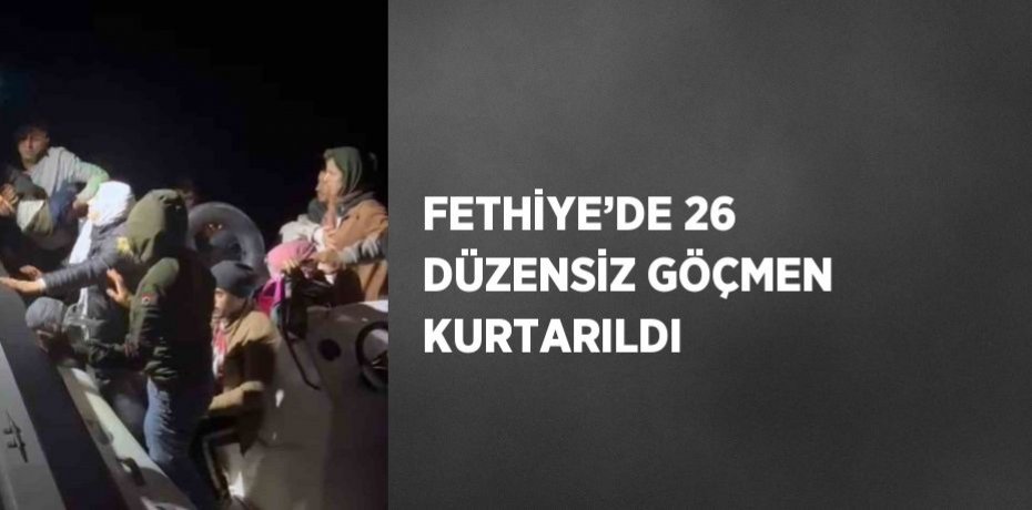 FETHİYE’DE 26 DÜZENSİZ GÖÇMEN KURTARILDI