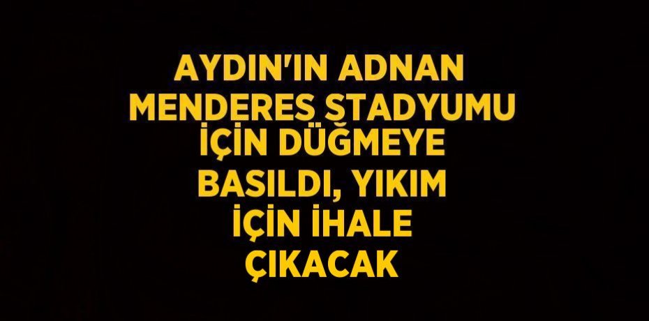 AYDIN’IN ADNAN MENDERES STADYUMU İÇİN DÜĞMEYE BASILDI, YIKIM İÇİN İHALE ÇIKACAK