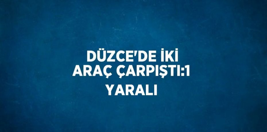 DÜZCE’DE İKİ ARAÇ ÇARPIŞTI:1 YARALI