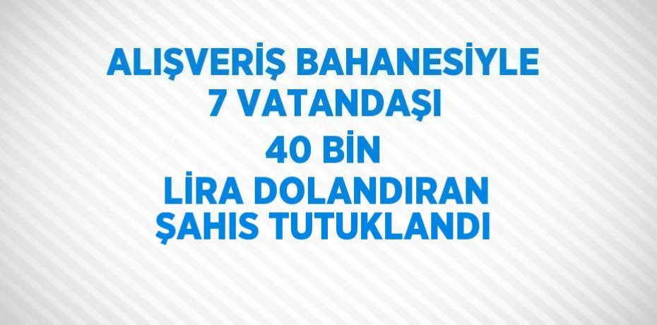 ALIŞVERİŞ BAHANESİYLE 7 VATANDAŞI 40 BİN LİRA DOLANDIRAN ŞAHIS TUTUKLANDI
