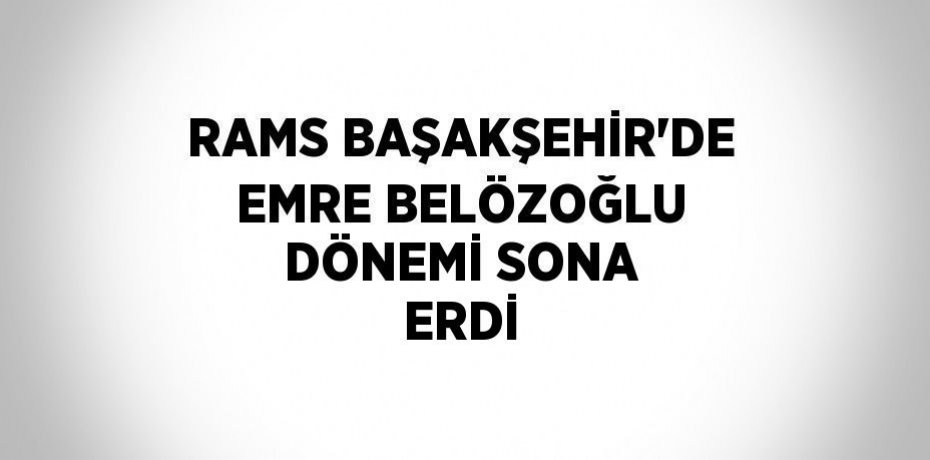 RAMS BAŞAKŞEHİR’DE EMRE BELÖZOĞLU DÖNEMİ SONA ERDİ