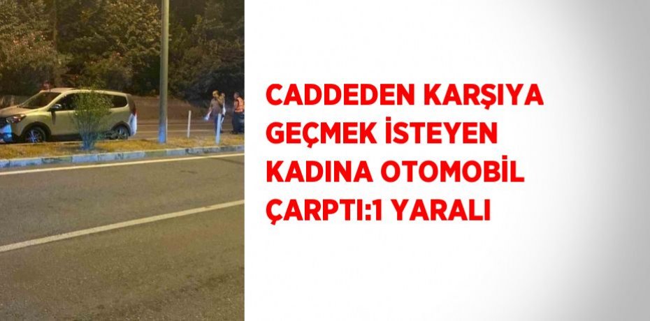 CADDEDEN KARŞIYA GEÇMEK İSTEYEN KADINA OTOMOBİL ÇARPTI:1 YARALI