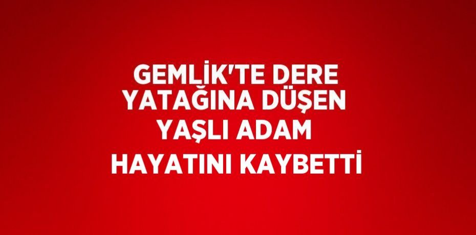 GEMLİK’TE DERE YATAĞINA DÜŞEN YAŞLI ADAM HAYATINI KAYBETTİ