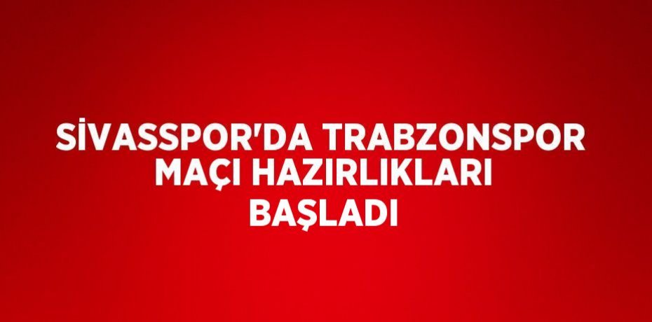 SİVASSPOR’DA TRABZONSPOR MAÇI HAZIRLIKLARI BAŞLADI