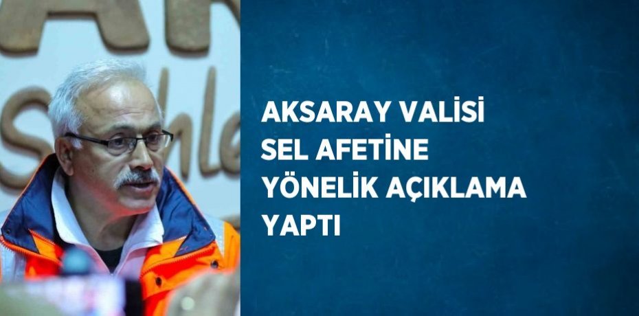 AKSARAY VALİSİ SEL AFETİNE YÖNELİK AÇIKLAMA YAPTI