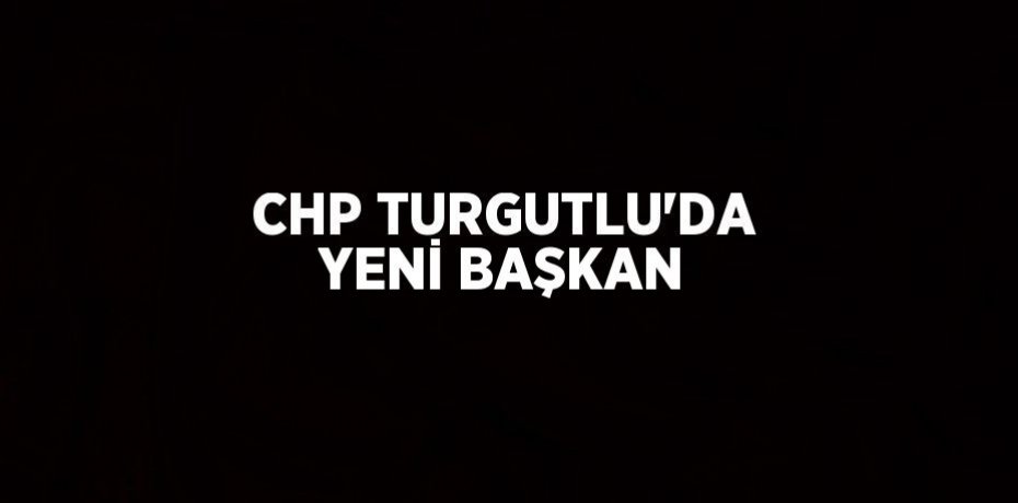 CHP TURGUTLU’DA YENİ BAŞKAN