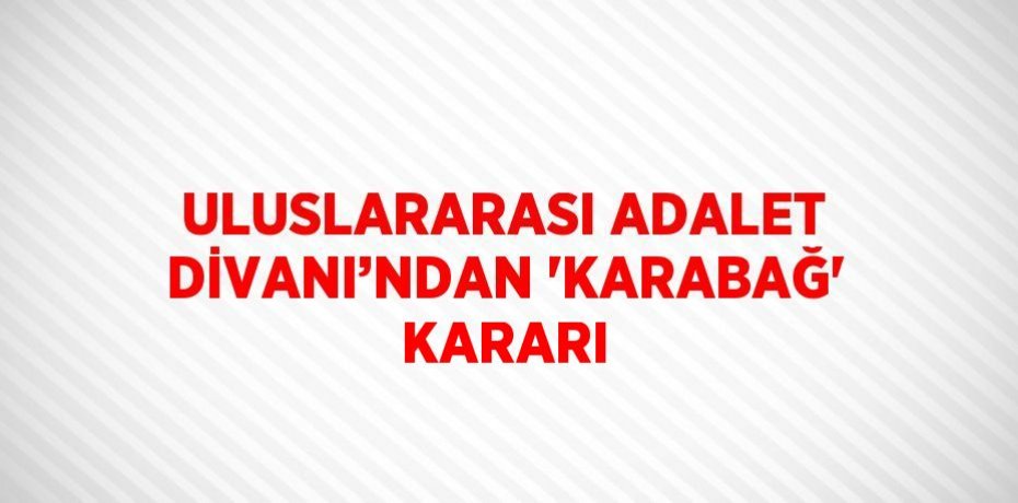 ULUSLARARASI ADALET DİVANI’NDAN 'KARABAĞ' KARARI