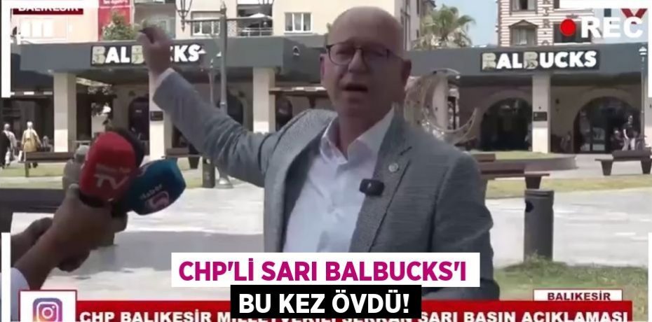 CHP’Lİ SARI BALBUCKS'I BU KEZ ÖVDÜ!