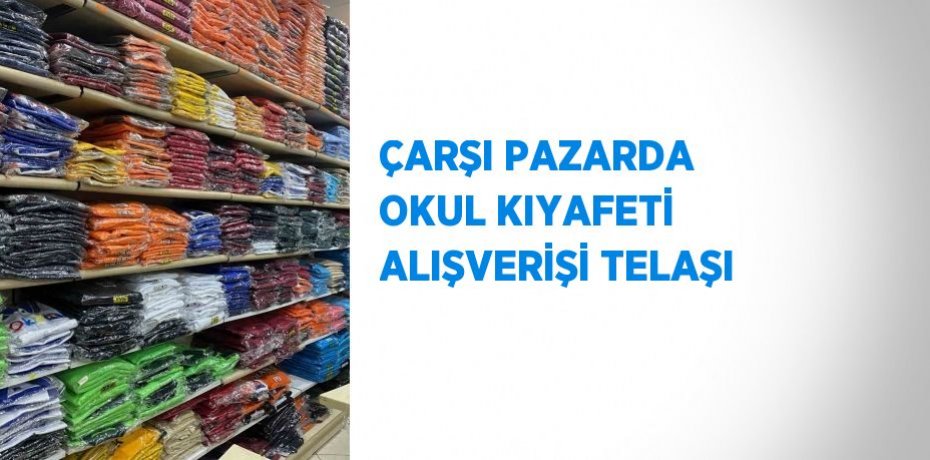ÇARŞI PAZARDA OKUL KIYAFETİ ALIŞVERİŞİ TELAŞI