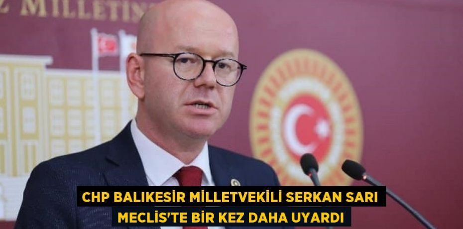 CHP BALIKESİR MİLLETVEKİLİ SERKAN SARI MECLİS’TE BİR KEZ DAHA UYARDI