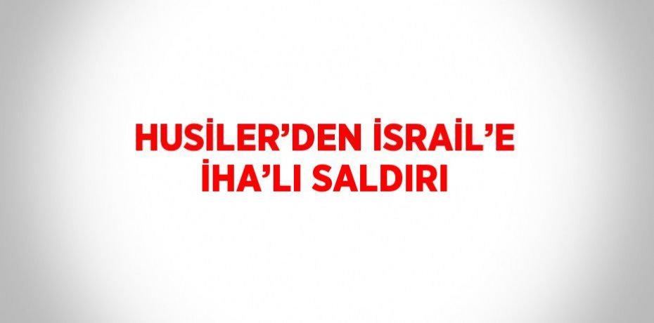 HUSİLER’DEN İSRAİL’E İHA’LI SALDIRI
