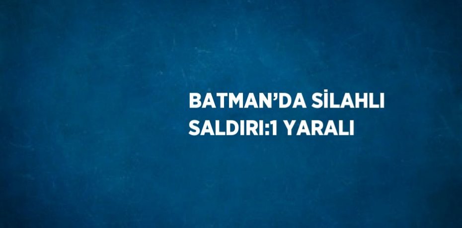 BATMAN’DA SİLAHLI SALDIRI:1 YARALI
