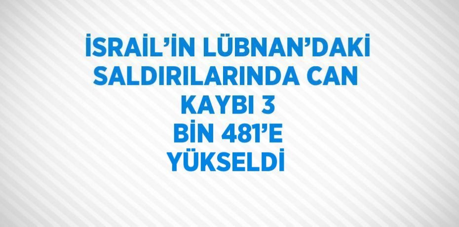 İSRAİL’İN LÜBNAN’DAKİ SALDIRILARINDA CAN KAYBI 3 BİN 481’E YÜKSELDİ