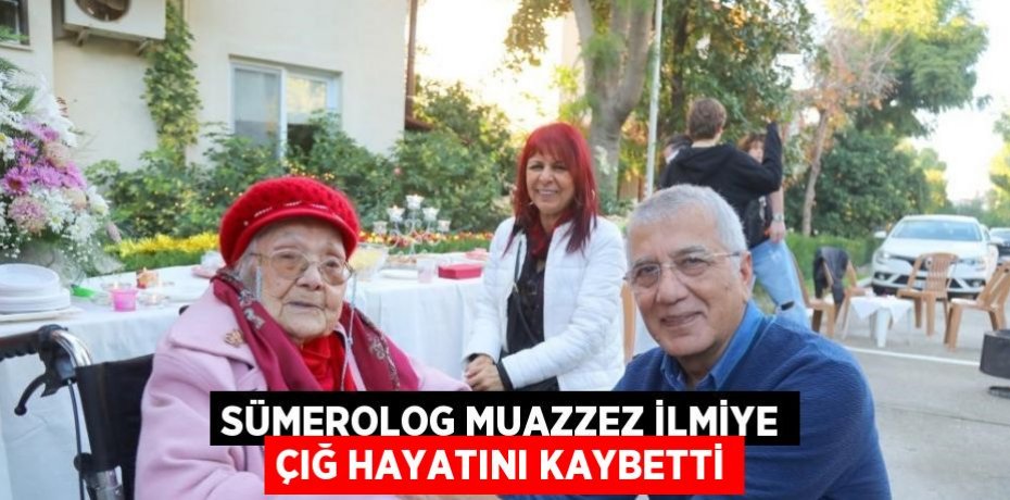 SÜMEROLOG MUAZZEZ İLMİYE ÇIĞ HAYATINI KAYBETTİ
