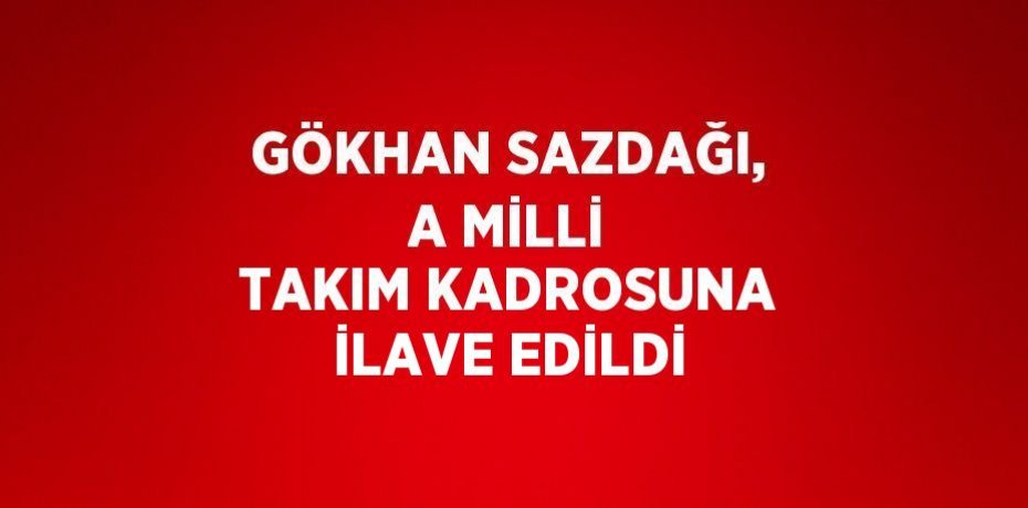 GÖKHAN SAZDAĞI, A MİLLİ TAKIM KADROSUNA İLAVE EDİLDİ