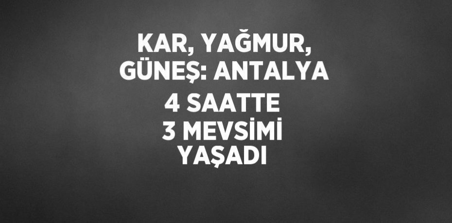 KAR, YAĞMUR, GÜNEŞ: ANTALYA 4 SAATTE 3 MEVSİMİ YAŞADI