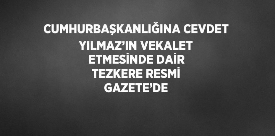 CUMHURBAŞKANLIĞINA CEVDET YILMAZ’IN VEKALET ETMESİNDE DAİR TEZKERE RESMİ GAZETE’DE