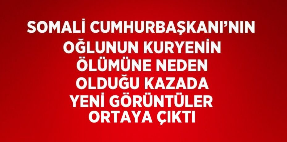 SOMALİ CUMHURBAŞKANI’NIN OĞLUNUN KURYENİN ÖLÜMÜNE NEDEN OLDUĞU KAZADA YENİ GÖRÜNTÜLER ORTAYA ÇIKTI