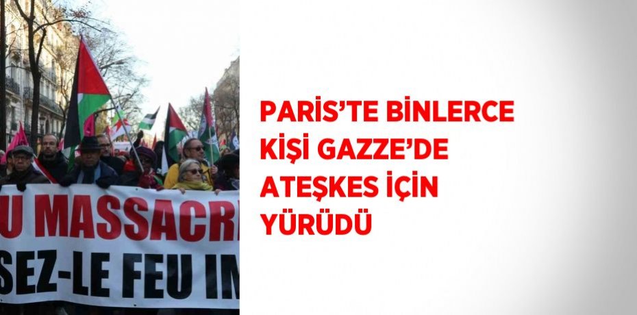 PARİS’TE BİNLERCE KİŞİ GAZZE’DE ATEŞKES İÇİN YÜRÜDÜ